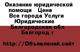 Оказание юридической помощи › Цена ­ 500 - Все города Услуги » Юридические   . Белгородская обл.,Белгород г.